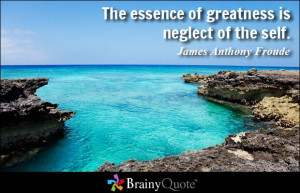 The essence of greatness is neglect of the self.
