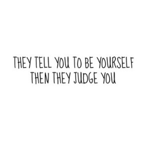 They tell you to be yourself then they judge you.