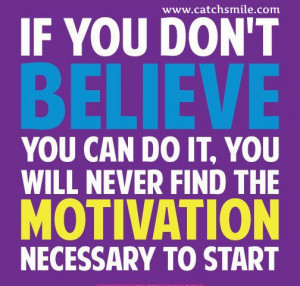 If You Dont Believe You Can Do it - You Will Never Find The Motivation ...