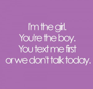 ... the girl. You’re the boy. You text me first or we don’t talk today