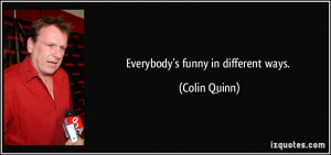 Everybody's funny in different ways. - Colin Quinn