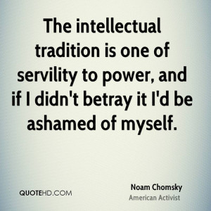 The intellectual tradition is one of servility to power, and if I didn ...
