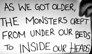 ... got older, the monsters crept from under our beds to inside our heads