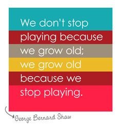 We don’t stop playing because we grow old; we grow old because we ...