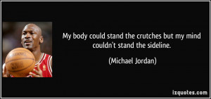 ... the crutches but my mind couldn't stand the sideline. - Michael Jordan
