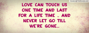 can touch us one time and last for a life time .. and never let go ...