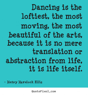 Henry Havelock Ellis Quotes - Dancing is the loftiest, the most moving ...