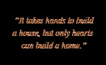 It takes hands to build a house, but only hearts can build a home.