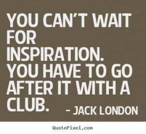 Jack London Quotes - You can't wait for inspiration. You have to go ...
