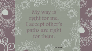 My way is right for me. I accept other's paths are right for them.