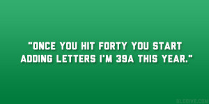 Once you hit forty you start adding letters I’m 39A this year.”