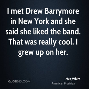 met Drew Barrymore in New York and she said she liked the band. That ...