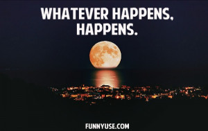 Life Quotes and Sayings - Whatever happens, happens.