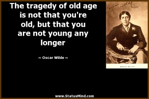 tragedy of old age is not that you're old, but that you are not young ...
