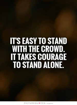 ... stand with the crowd. It takes courage to stand alone Picture Quote #1