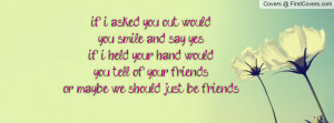 if i asked you out would you smile and say yes if i held your hand ...