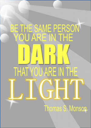 ... person you are in the dark that you are in the light. Thomas S. Monson