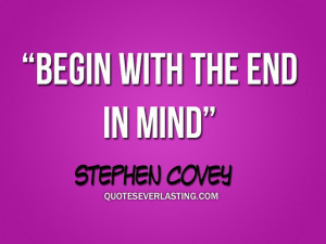 Begin with the end in mind.” -Stephen Covey