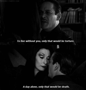 Favorite quote. I want a marriage like Gomez and Morticia's.
