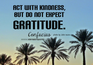 Act with kindness, but do not expect gratitude – Confucius Quotes