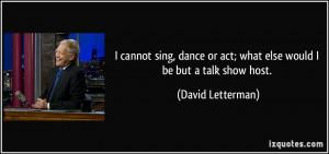 ... or act; what else would I be but a talk show host. - David Letterman