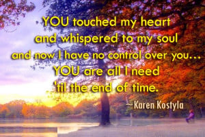 YOU touched my heart and whispered to my soul and now I have no ...