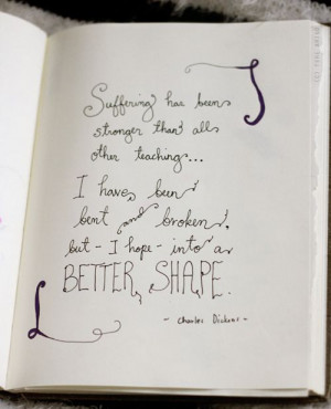 ... been bent and broken but I hope into a better shape. ~ Charles Dickens