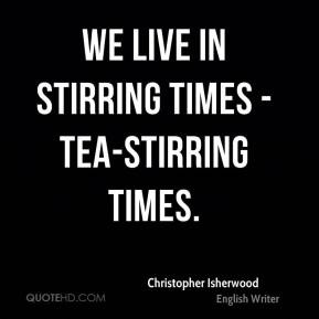 Christopher Isherwood - We live in stirring times - tea-stirring times ...