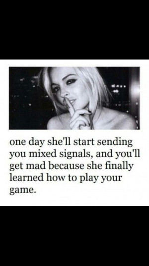 One day she'll start sending you mixed signals, and you'll get mad ...