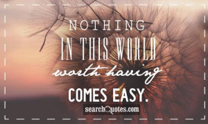 Nothing In Life Worth Having Comes Easy Quotes