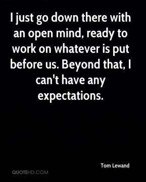 ... whatever is put before us. Beyond that, I can't have any expectations