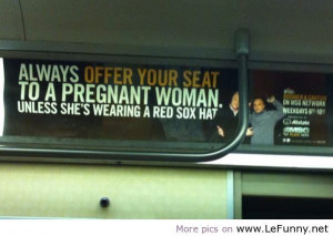 ... your seat to a pregnant woman! (unless she's wearing a red sox hat