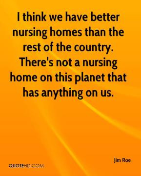 Jim Roe - I think we have better nursing homes than the rest of the ...