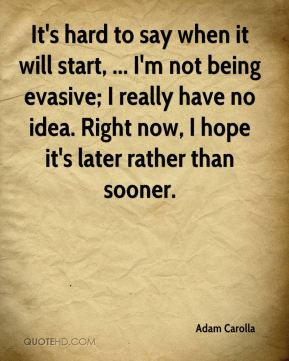 It's hard to say when it will start, ... I'm not being evasive; I ...