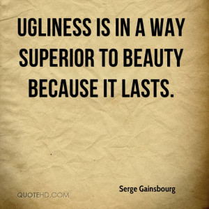 Ugliness is in a way superior to beauty because it lasts.