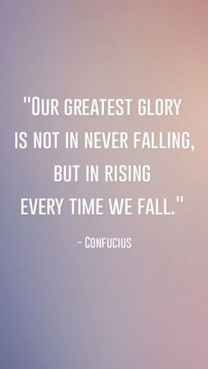 Our greatest glory is not in never falling, but in rising every time ...