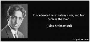 ... there is always fear, and fear darkens the mind. - Jiddu Krishnamurti