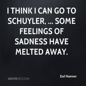 think I can go to Schuyler, ... Some feelings of sadness have melted ...