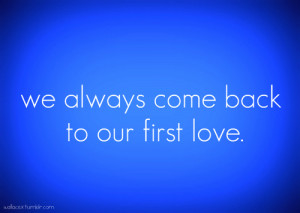We always come back to our first love.”