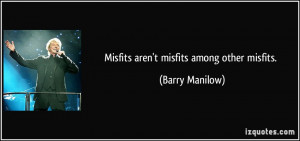 Misfits aren't misfits among other misfits. - Barry Manilow