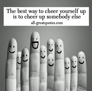 best way to cheer yourself up is to cheer up somebody else – Join Me ...