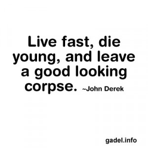 Live fast, die young, and leave a good looking corpse. ~John Derek