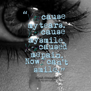 ... cause my tears you cause my smile you caused me pain now i can't smile