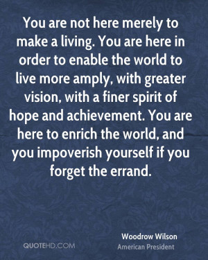 You are not here merely to make a living. You are here in order to ...