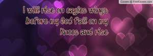 will rise on eagles wings before my god fall on my knees and rise ...