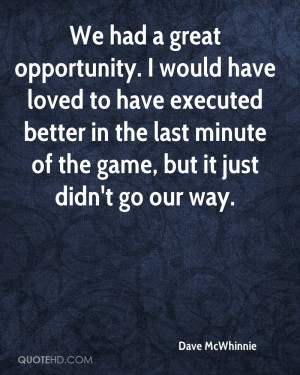 We had a great opportunity. I would have loved to have executed better ...