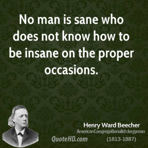 No man is sane who does not know how to be insane on the proper ...