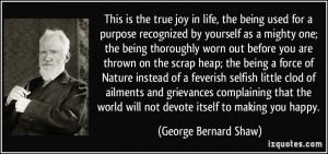 This is the true joy in life, the being used for a purpose recognized ...