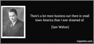 ... business out there in small town America than I ever dreamed of. - Sam