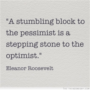 stumbling block to the pessimist is a stepping stone to the optimist
